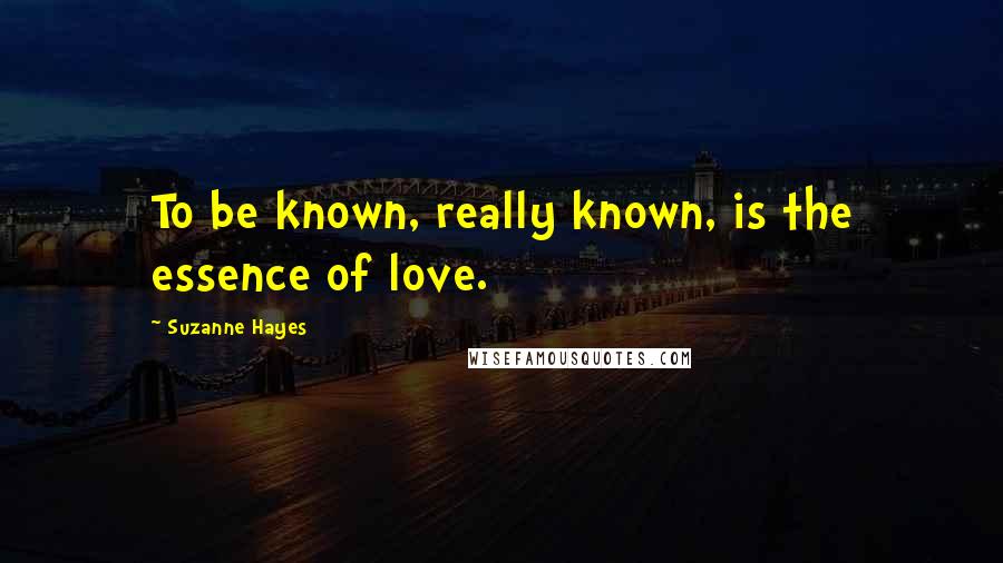 Suzanne Hayes Quotes: To be known, really known, is the essence of love.