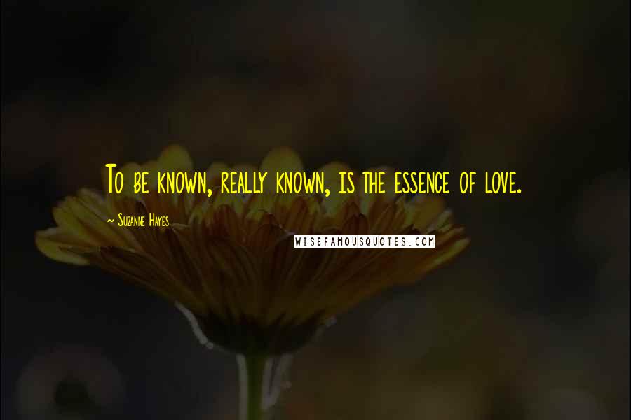 Suzanne Hayes Quotes: To be known, really known, is the essence of love.