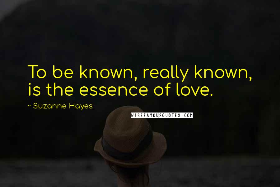 Suzanne Hayes Quotes: To be known, really known, is the essence of love.