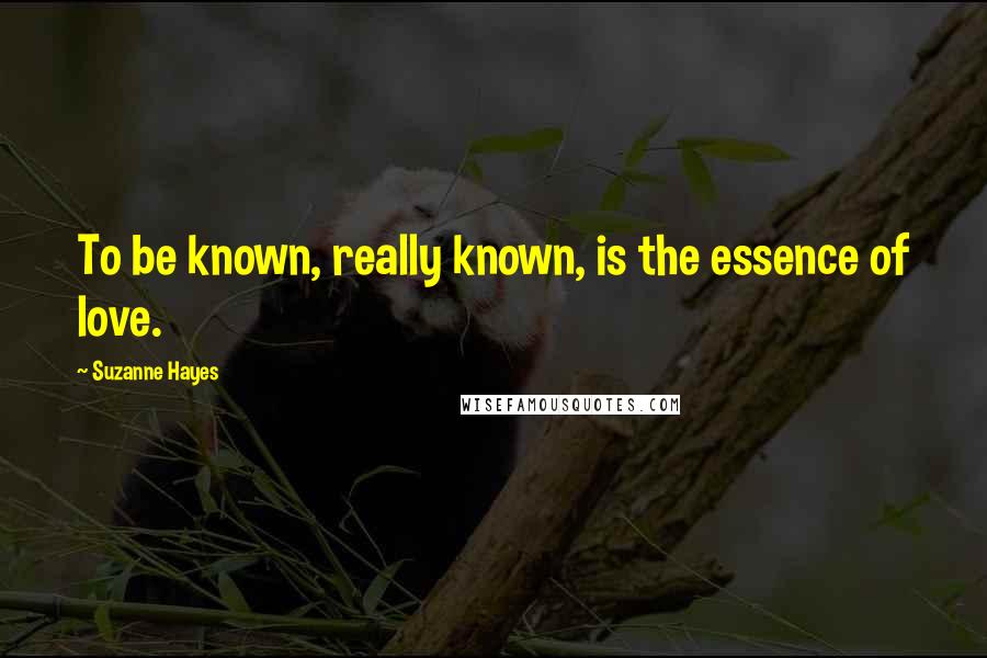 Suzanne Hayes Quotes: To be known, really known, is the essence of love.