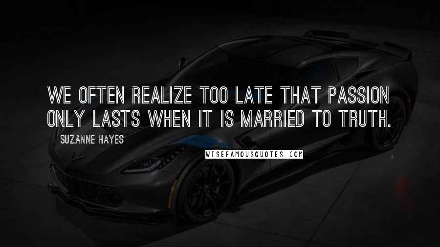 Suzanne Hayes Quotes: We often realize too late that passion only lasts when it is married to truth.