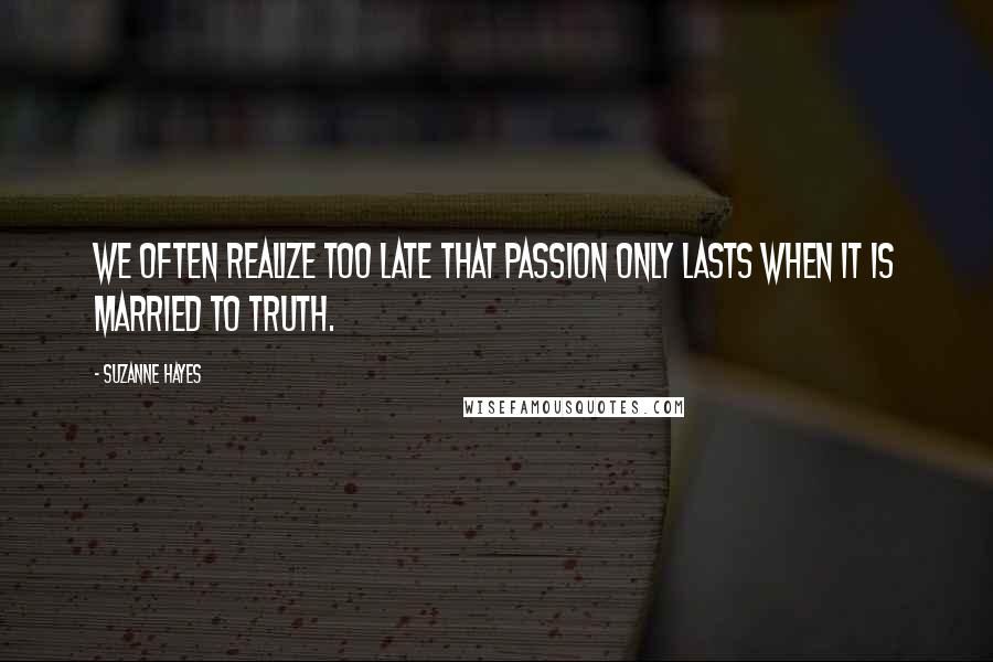 Suzanne Hayes Quotes: We often realize too late that passion only lasts when it is married to truth.