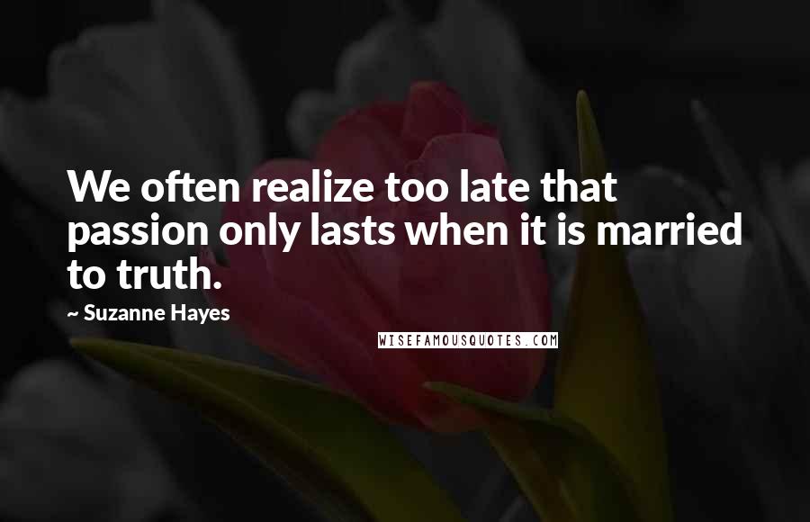 Suzanne Hayes Quotes: We often realize too late that passion only lasts when it is married to truth.