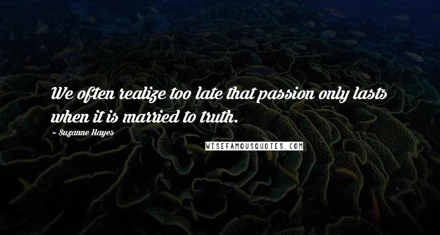 Suzanne Hayes Quotes: We often realize too late that passion only lasts when it is married to truth.