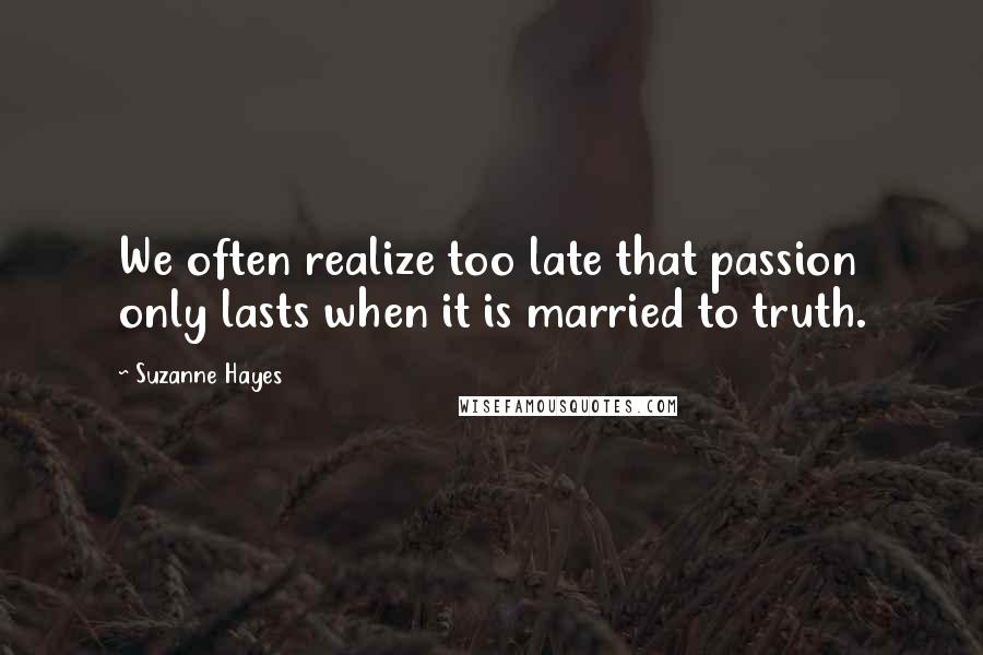 Suzanne Hayes Quotes: We often realize too late that passion only lasts when it is married to truth.