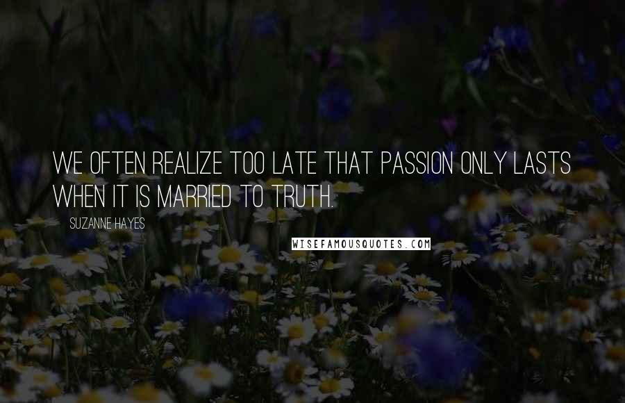 Suzanne Hayes Quotes: We often realize too late that passion only lasts when it is married to truth.