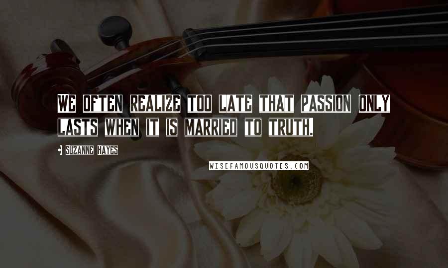 Suzanne Hayes Quotes: We often realize too late that passion only lasts when it is married to truth.