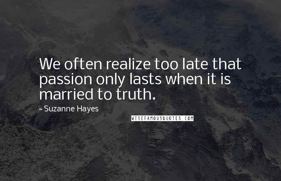 Suzanne Hayes Quotes: We often realize too late that passion only lasts when it is married to truth.