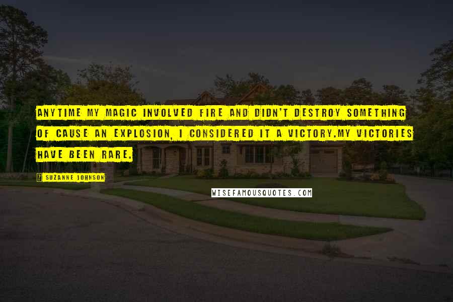 Suzanne Johnson Quotes: Anytime my magic involved fire and didn't destroy something of cause an explosion, I considered it a victory.My victories have been rare.