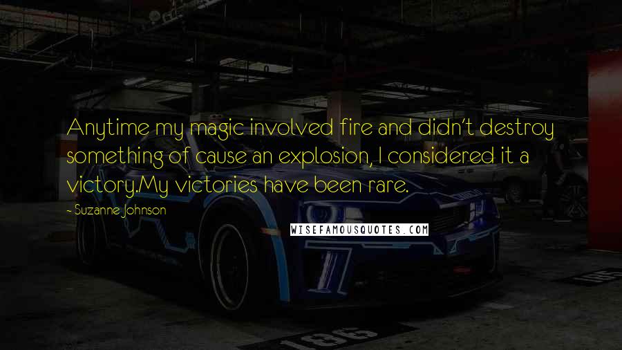 Suzanne Johnson Quotes: Anytime my magic involved fire and didn't destroy something of cause an explosion, I considered it a victory.My victories have been rare.