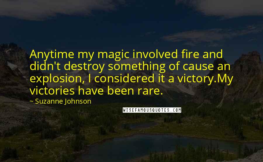 Suzanne Johnson Quotes: Anytime my magic involved fire and didn't destroy something of cause an explosion, I considered it a victory.My victories have been rare.