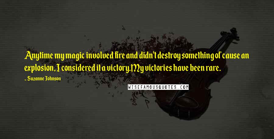 Suzanne Johnson Quotes: Anytime my magic involved fire and didn't destroy something of cause an explosion, I considered it a victory.My victories have been rare.