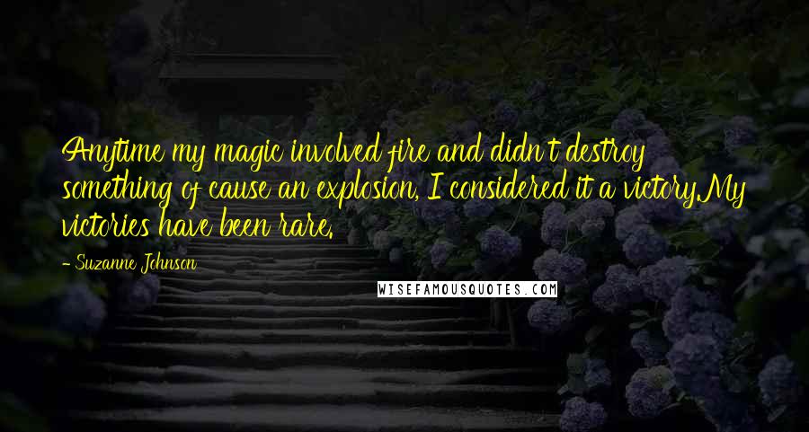 Suzanne Johnson Quotes: Anytime my magic involved fire and didn't destroy something of cause an explosion, I considered it a victory.My victories have been rare.