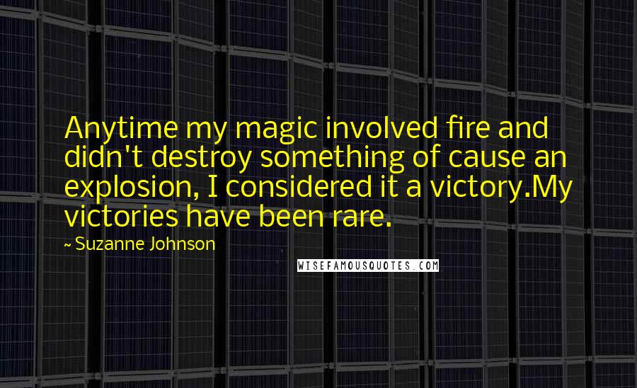 Suzanne Johnson Quotes: Anytime my magic involved fire and didn't destroy something of cause an explosion, I considered it a victory.My victories have been rare.