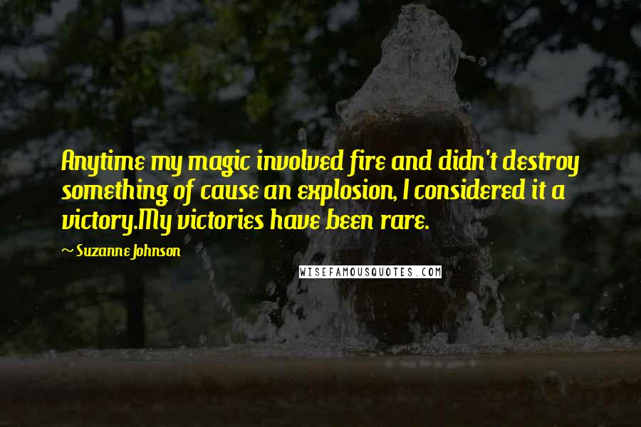 Suzanne Johnson Quotes: Anytime my magic involved fire and didn't destroy something of cause an explosion, I considered it a victory.My victories have been rare.