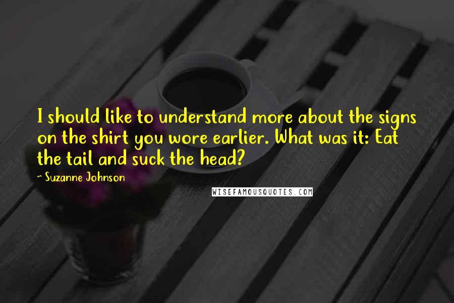 Suzanne Johnson Quotes: I should like to understand more about the signs on the shirt you wore earlier. What was it: Eat the tail and suck the head?