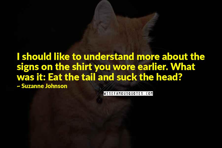 Suzanne Johnson Quotes: I should like to understand more about the signs on the shirt you wore earlier. What was it: Eat the tail and suck the head?