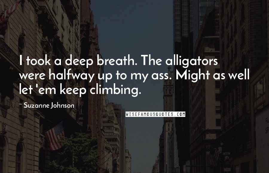 Suzanne Johnson Quotes: I took a deep breath. The alligators were halfway up to my ass. Might as well let 'em keep climbing.