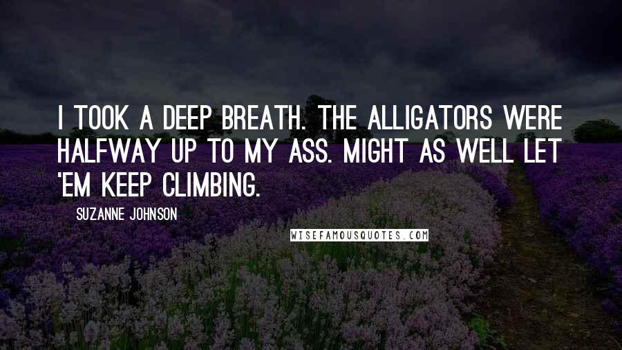 Suzanne Johnson Quotes: I took a deep breath. The alligators were halfway up to my ass. Might as well let 'em keep climbing.