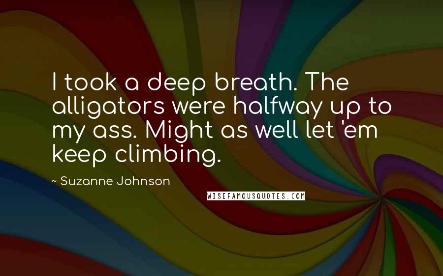 Suzanne Johnson Quotes: I took a deep breath. The alligators were halfway up to my ass. Might as well let 'em keep climbing.