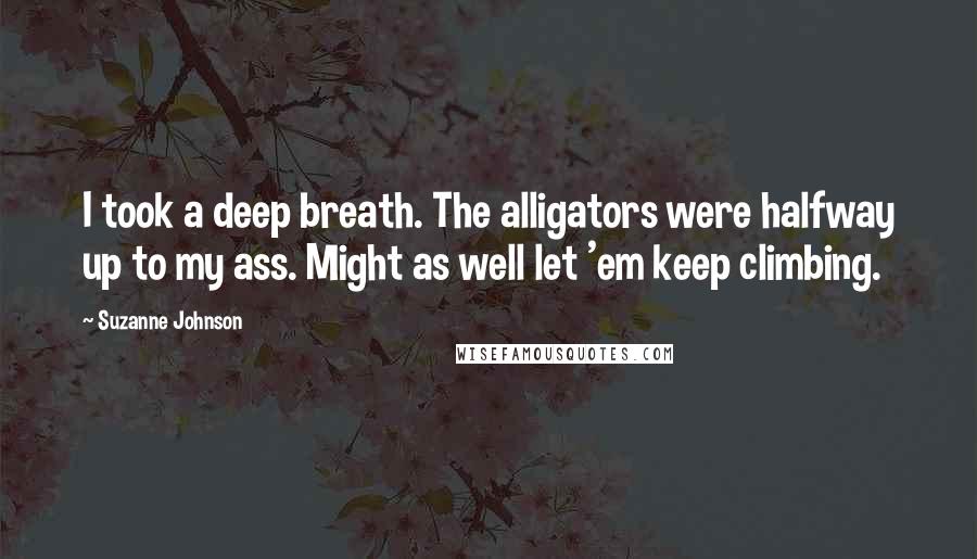 Suzanne Johnson Quotes: I took a deep breath. The alligators were halfway up to my ass. Might as well let 'em keep climbing.