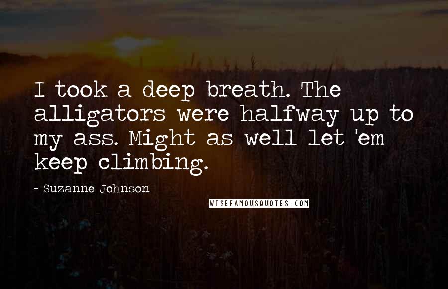 Suzanne Johnson Quotes: I took a deep breath. The alligators were halfway up to my ass. Might as well let 'em keep climbing.