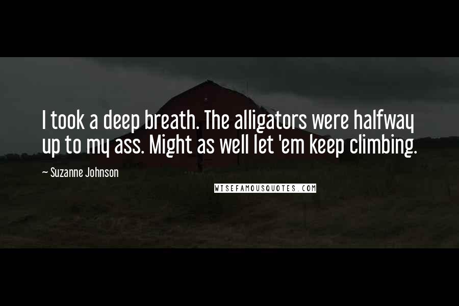 Suzanne Johnson Quotes: I took a deep breath. The alligators were halfway up to my ass. Might as well let 'em keep climbing.
