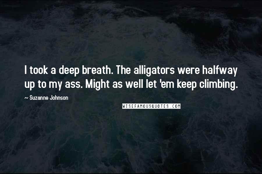 Suzanne Johnson Quotes: I took a deep breath. The alligators were halfway up to my ass. Might as well let 'em keep climbing.