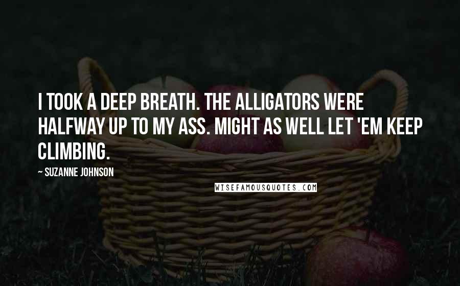Suzanne Johnson Quotes: I took a deep breath. The alligators were halfway up to my ass. Might as well let 'em keep climbing.