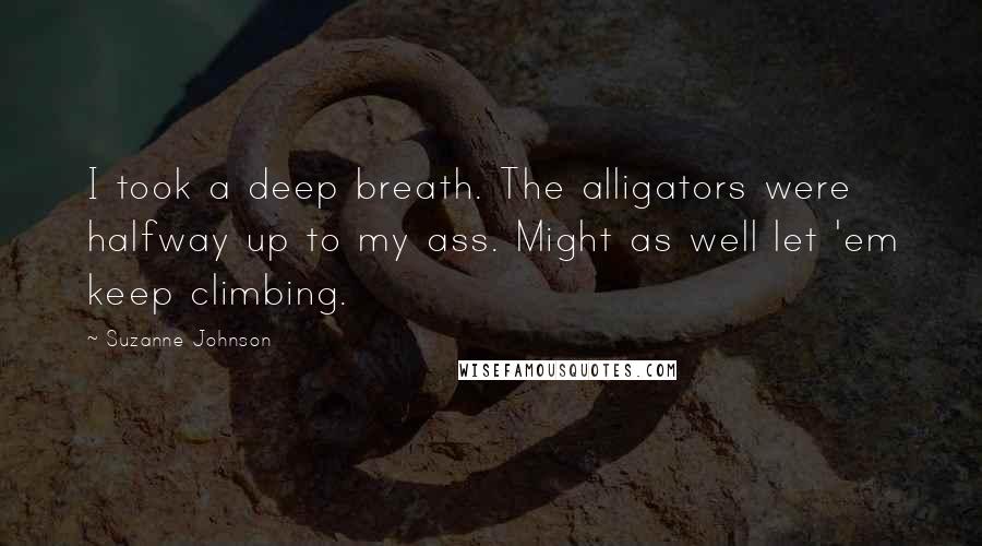 Suzanne Johnson Quotes: I took a deep breath. The alligators were halfway up to my ass. Might as well let 'em keep climbing.
