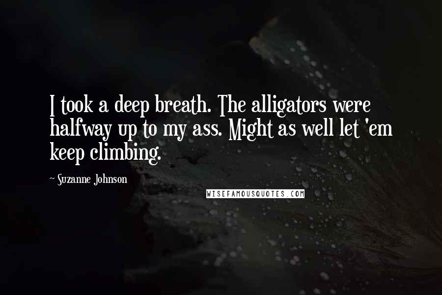 Suzanne Johnson Quotes: I took a deep breath. The alligators were halfway up to my ass. Might as well let 'em keep climbing.