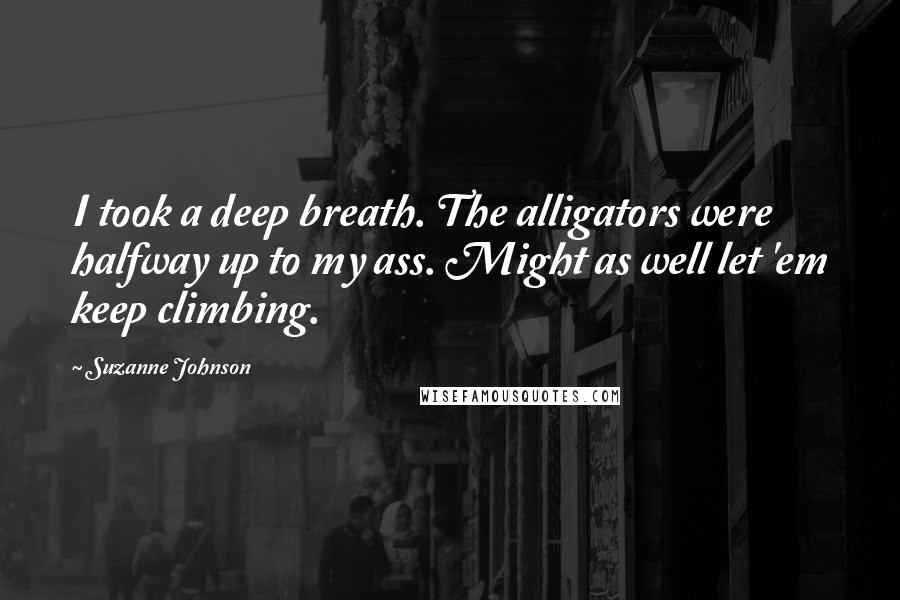 Suzanne Johnson Quotes: I took a deep breath. The alligators were halfway up to my ass. Might as well let 'em keep climbing.