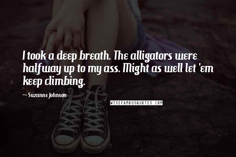 Suzanne Johnson Quotes: I took a deep breath. The alligators were halfway up to my ass. Might as well let 'em keep climbing.