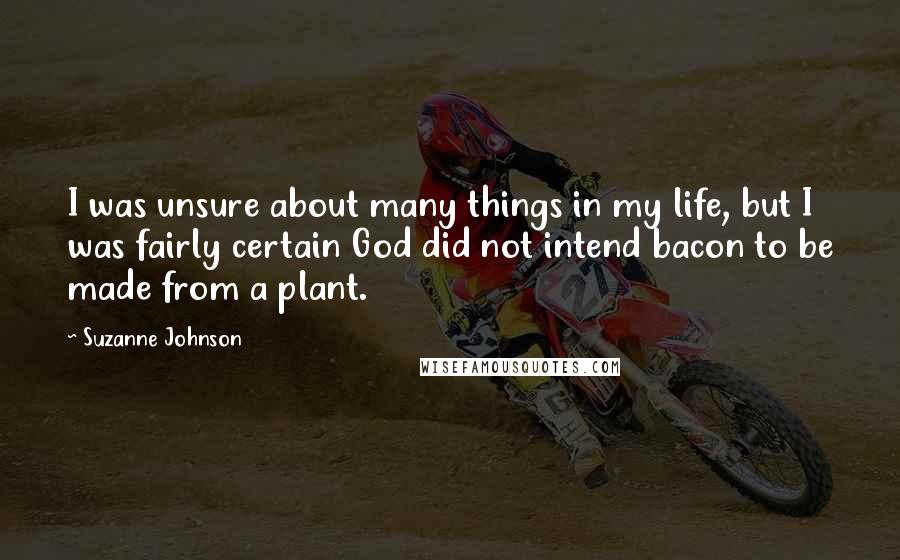 Suzanne Johnson Quotes: I was unsure about many things in my life, but I was fairly certain God did not intend bacon to be made from a plant.