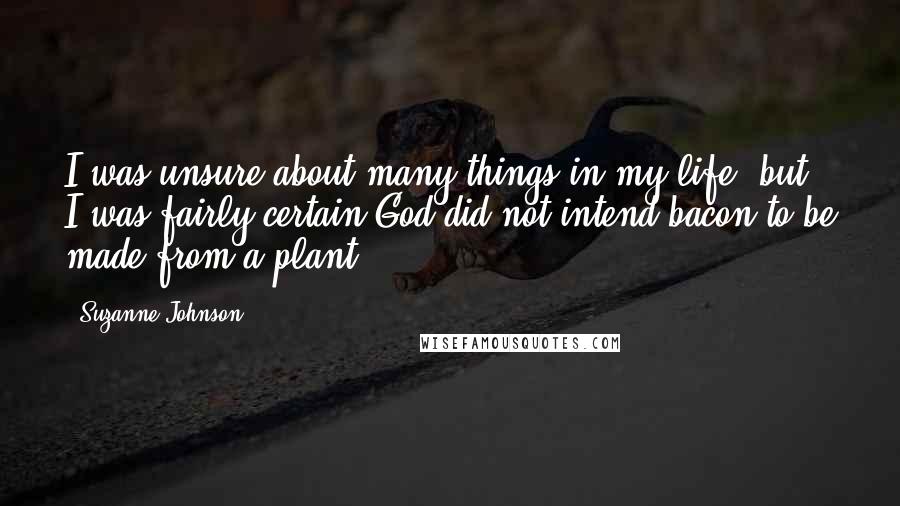 Suzanne Johnson Quotes: I was unsure about many things in my life, but I was fairly certain God did not intend bacon to be made from a plant.