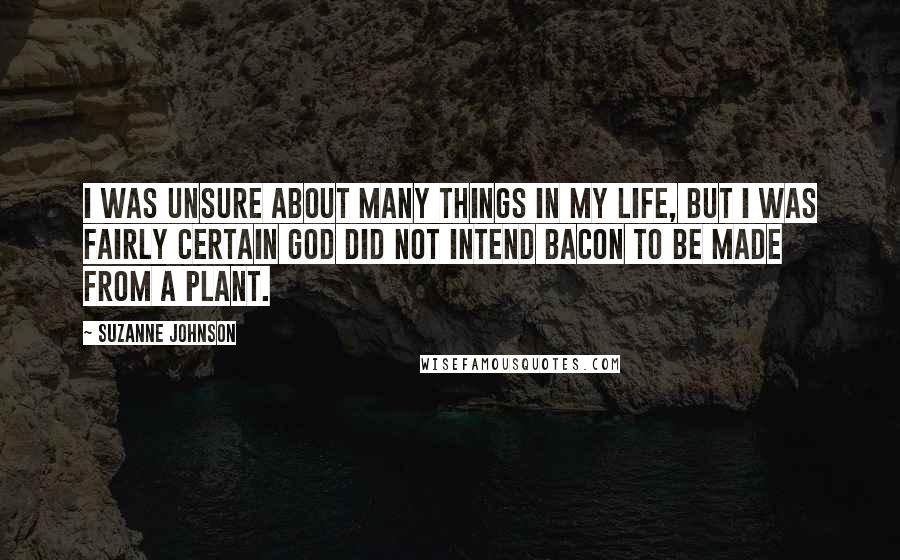 Suzanne Johnson Quotes: I was unsure about many things in my life, but I was fairly certain God did not intend bacon to be made from a plant.