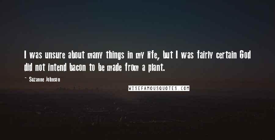 Suzanne Johnson Quotes: I was unsure about many things in my life, but I was fairly certain God did not intend bacon to be made from a plant.