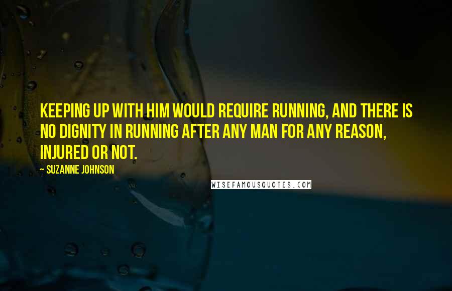 Suzanne Johnson Quotes: Keeping up with him would require running, and there is no dignity in running after any man for any reason, injured or not.