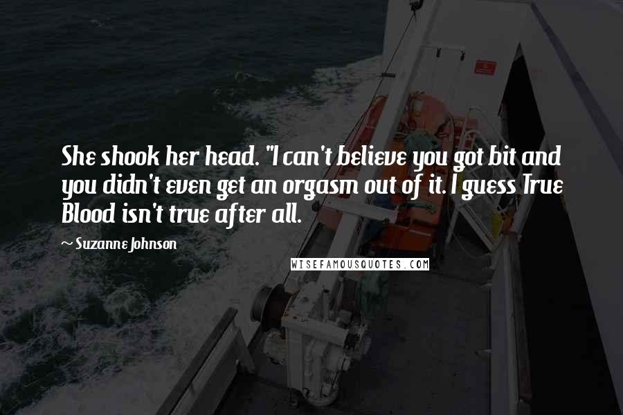 Suzanne Johnson Quotes: She shook her head. "I can't believe you got bit and you didn't even get an orgasm out of it. I guess True Blood isn't true after all.