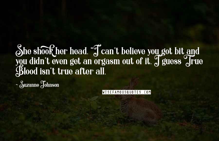 Suzanne Johnson Quotes: She shook her head. "I can't believe you got bit and you didn't even get an orgasm out of it. I guess True Blood isn't true after all.