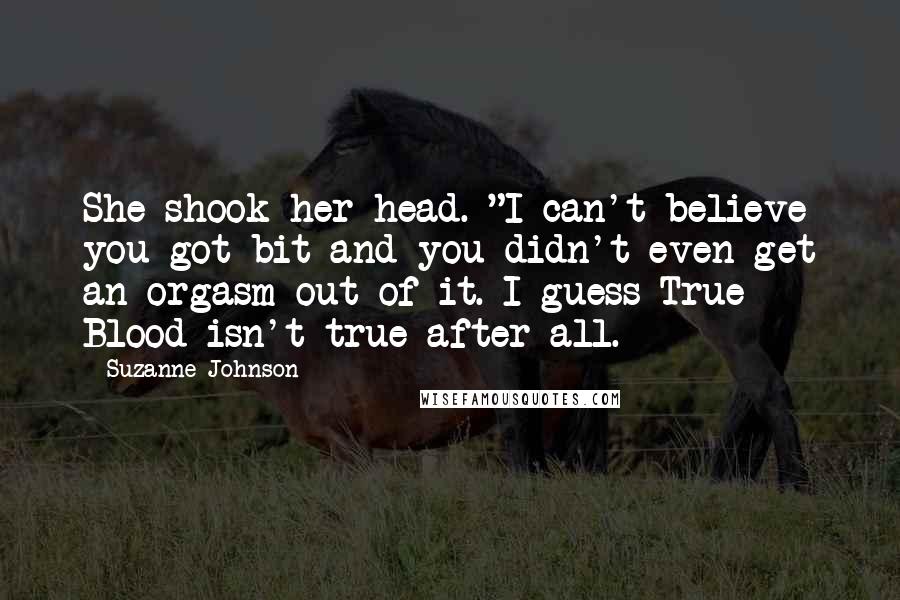 Suzanne Johnson Quotes: She shook her head. "I can't believe you got bit and you didn't even get an orgasm out of it. I guess True Blood isn't true after all.