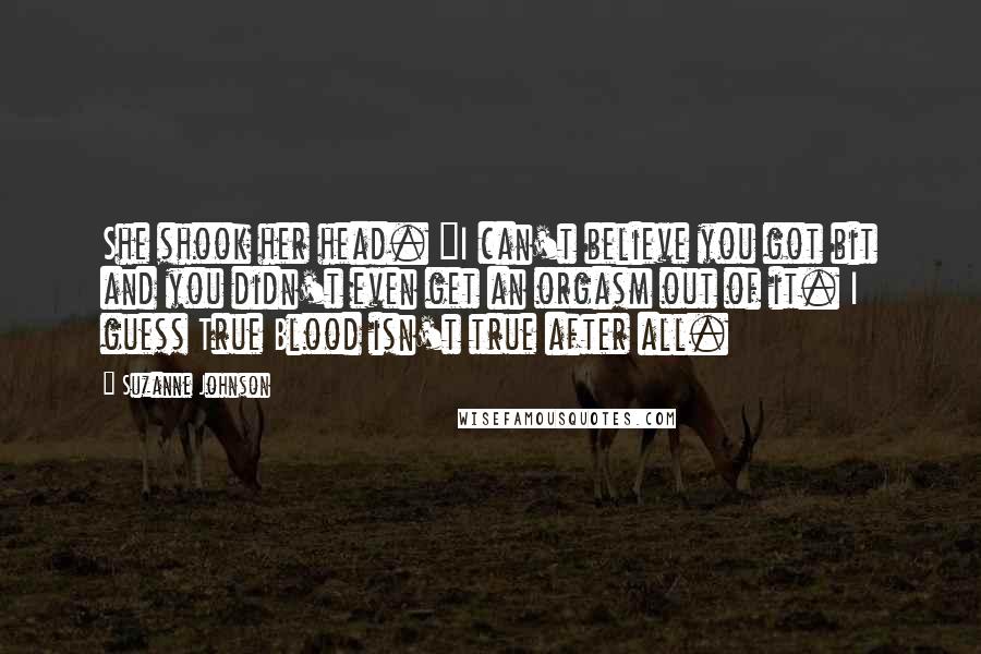 Suzanne Johnson Quotes: She shook her head. "I can't believe you got bit and you didn't even get an orgasm out of it. I guess True Blood isn't true after all.
