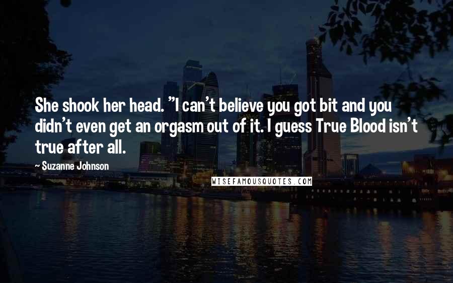 Suzanne Johnson Quotes: She shook her head. "I can't believe you got bit and you didn't even get an orgasm out of it. I guess True Blood isn't true after all.