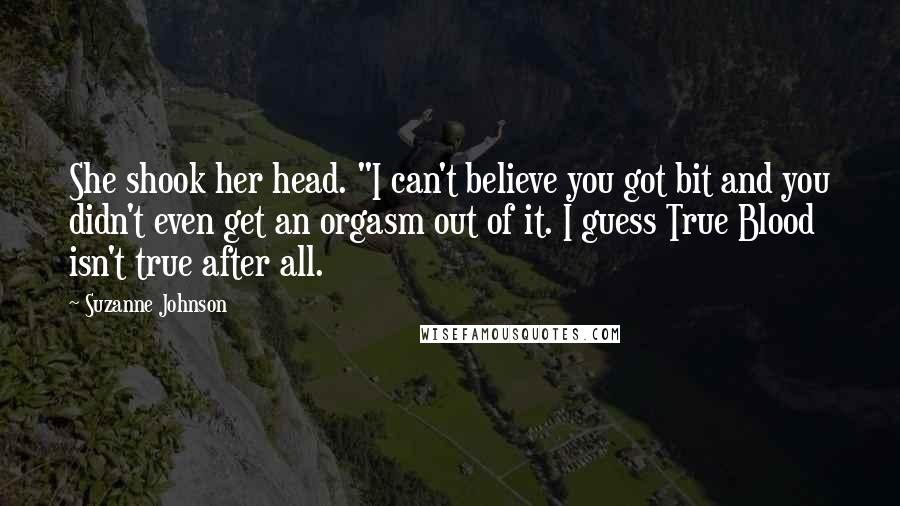 Suzanne Johnson Quotes: She shook her head. "I can't believe you got bit and you didn't even get an orgasm out of it. I guess True Blood isn't true after all.