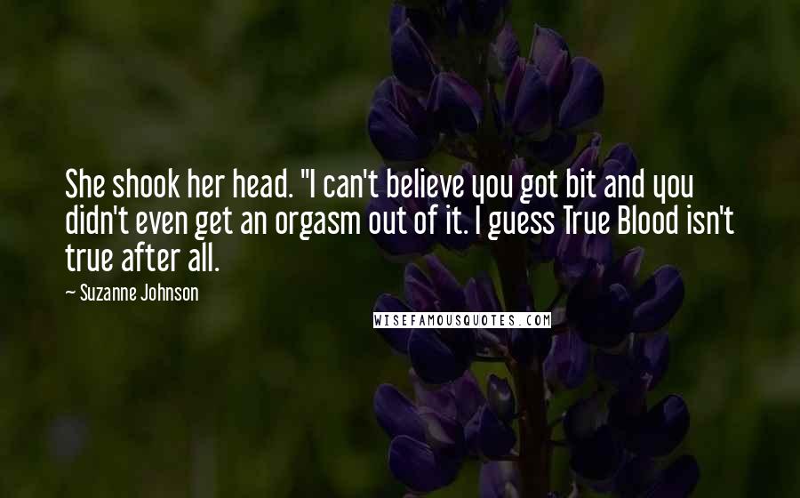 Suzanne Johnson Quotes: She shook her head. "I can't believe you got bit and you didn't even get an orgasm out of it. I guess True Blood isn't true after all.