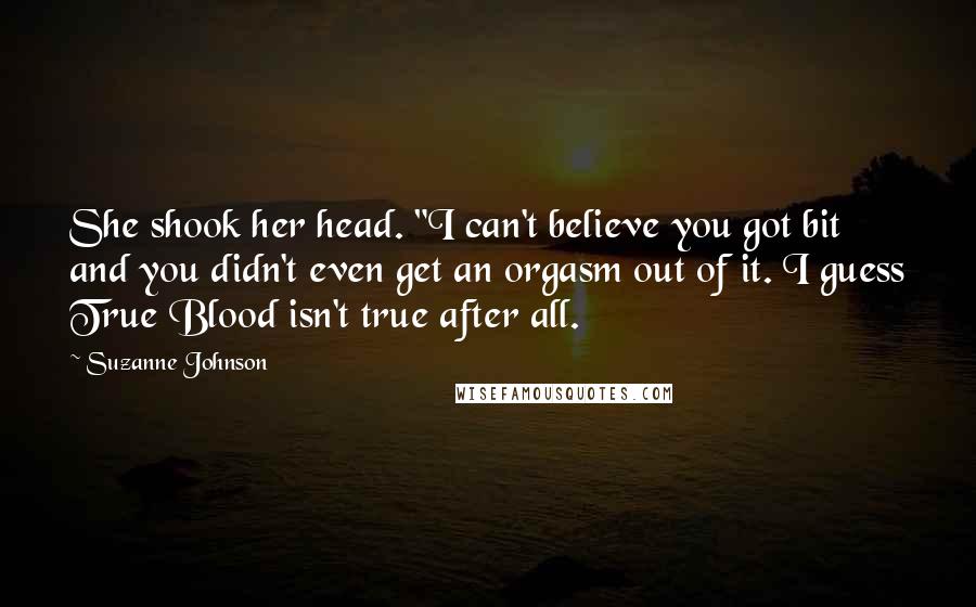 Suzanne Johnson Quotes: She shook her head. "I can't believe you got bit and you didn't even get an orgasm out of it. I guess True Blood isn't true after all.