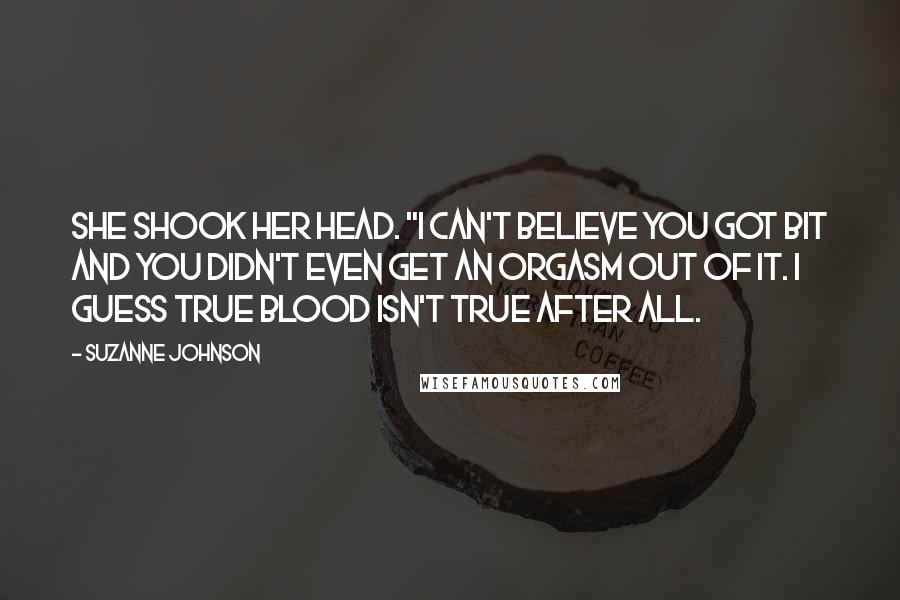 Suzanne Johnson Quotes: She shook her head. "I can't believe you got bit and you didn't even get an orgasm out of it. I guess True Blood isn't true after all.