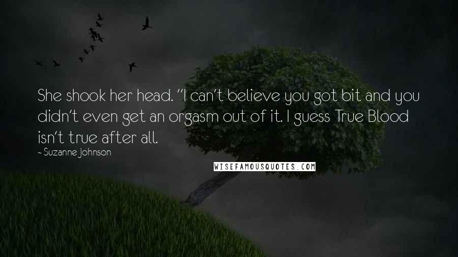 Suzanne Johnson Quotes: She shook her head. "I can't believe you got bit and you didn't even get an orgasm out of it. I guess True Blood isn't true after all.