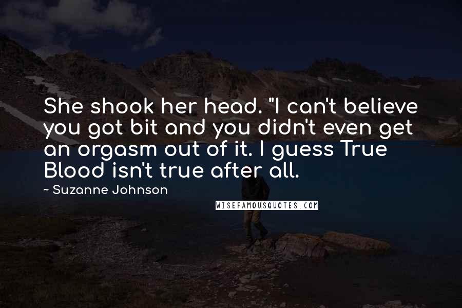 Suzanne Johnson Quotes: She shook her head. "I can't believe you got bit and you didn't even get an orgasm out of it. I guess True Blood isn't true after all.