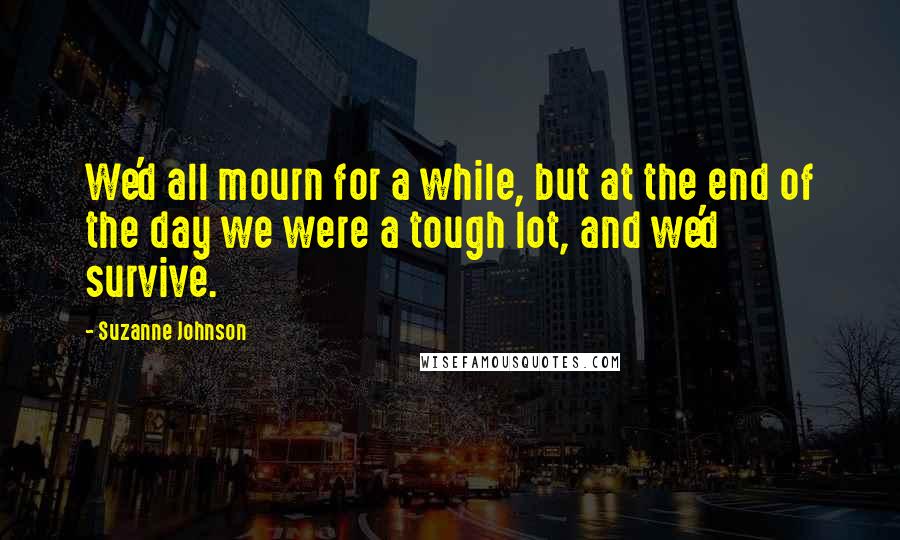 Suzanne Johnson Quotes: We'd all mourn for a while, but at the end of the day we were a tough lot, and we'd survive.